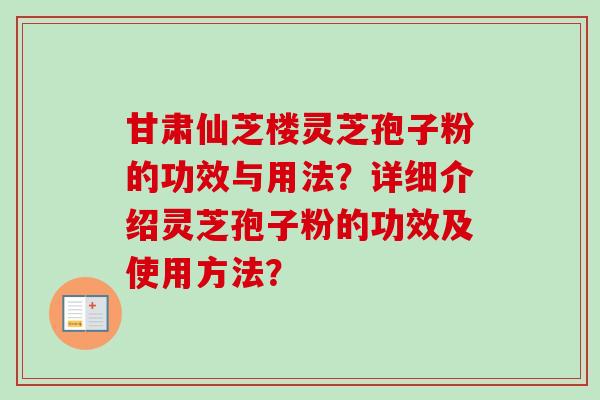 甘肃仙芝楼灵芝孢子粉的功效与用法？详细介绍灵芝孢子粉的功效及使用方法？