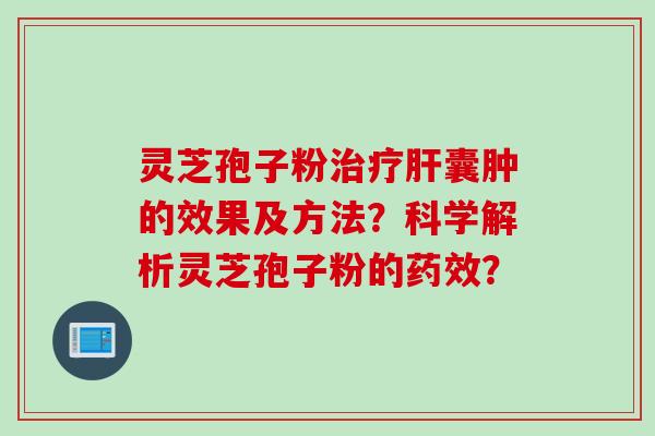 灵芝孢子粉治疗肝囊肿的效果及方法？科学解析灵芝孢子粉的药效？