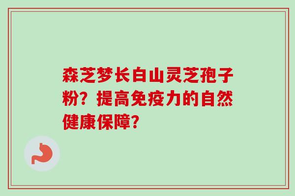 森芝梦长白山灵芝孢子粉？提高免疫力的自然健康保障？