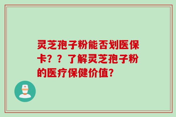 灵芝孢子粉能否划医保卡？？了解灵芝孢子粉的医疗保健价值？