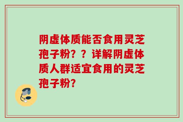 阴虚体质能否食用灵芝孢子粉？？详解阴虚体质人群适宜食用的灵芝孢子粉？