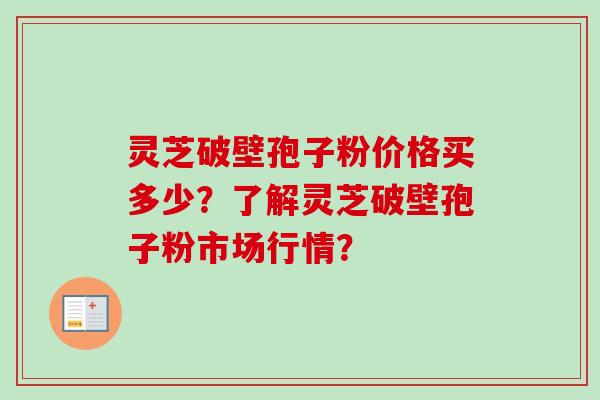 灵芝破壁孢子粉价格买多少？了解灵芝破壁孢子粉市场行情？