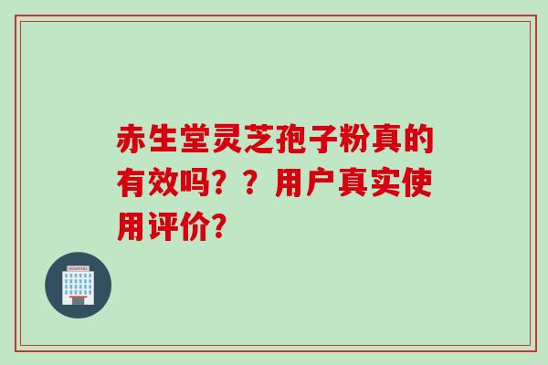 赤生堂灵芝孢子粉真的有效吗？？用户真实使用评价？