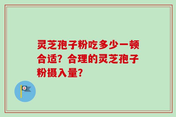 灵芝孢子粉吃多少一顿合适？合理的灵芝孢子粉摄入量？