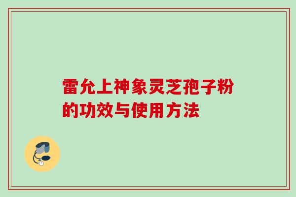 雷允上神象灵芝孢子粉的功效与使用方法