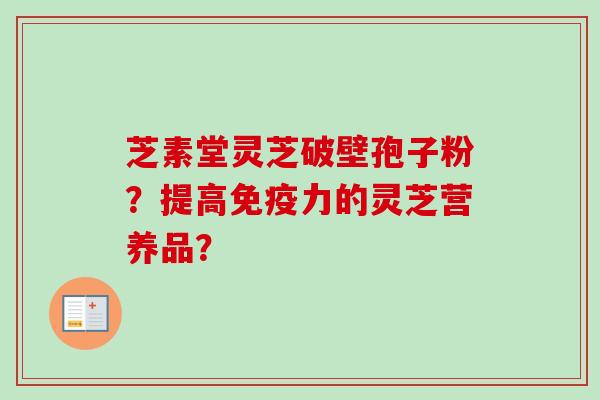 芝素堂灵芝破壁孢子粉？提高免疫力的灵芝营养品？