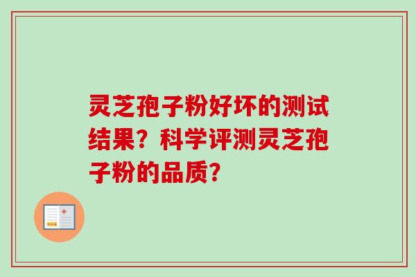 灵芝孢子粉好坏的测试结果?科学评测灵芝孢子粉的品质? 灵芝孢子粉好坏的测试结果?科学评测灵芝孢子粉的品质?