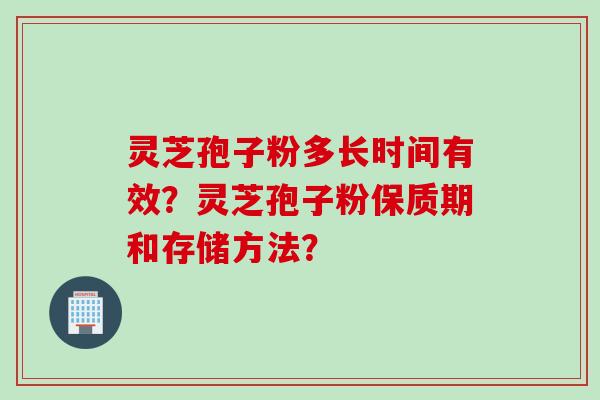 灵芝孢子粉多长时间有效？灵芝孢子粉保质期和存储方法？