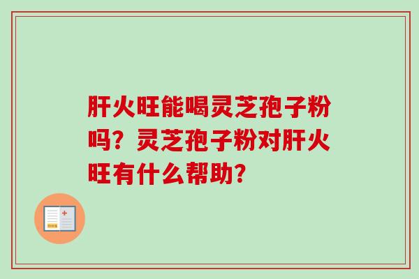 肝火旺能喝灵芝孢子粉吗？灵芝孢子粉对肝火旺有什么帮助？