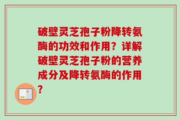 破壁灵芝孢子粉降转氨酶的功效和作用？详解破壁灵芝孢子粉的营养成分及降转氨酶的作用？