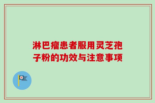 淋巴瘤患者服用灵芝孢子粉的功效与注意事项