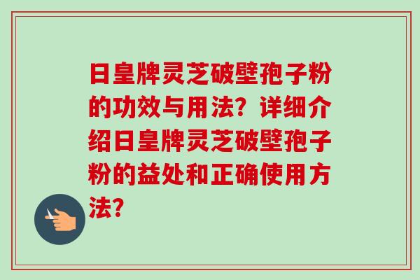日皇牌灵芝破壁孢子粉的功效与用法？详细介绍日皇牌灵芝破壁孢子粉的益处和正确使用方法？