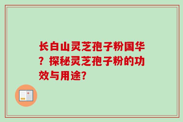 长白山灵芝孢子粉国华？探秘灵芝孢子粉的功效与用途？