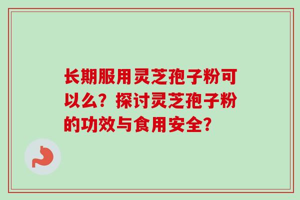 长期服用灵芝孢子粉可以么？探讨灵芝孢子粉的功效与食用安全？