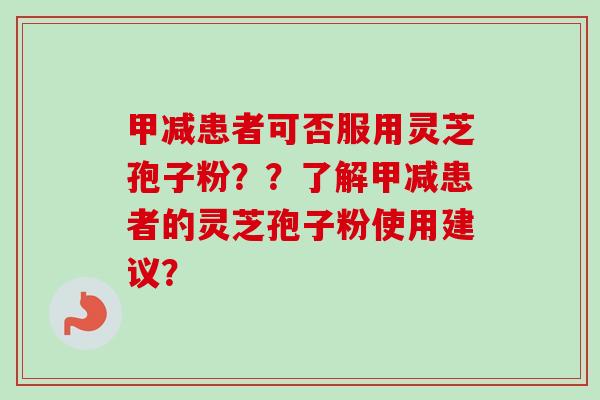 甲减患者可否服用灵芝孢子粉？？了解甲减患者的灵芝孢子粉使用建议？