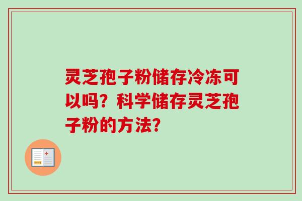 灵芝孢子粉储存冷冻可以吗？科学储存灵芝孢子粉的方法？