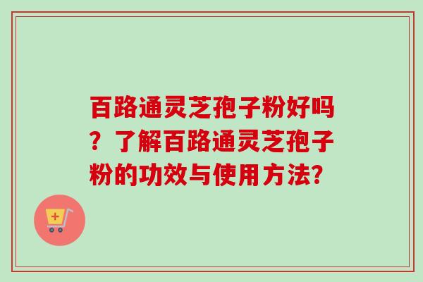 百路通灵芝孢子粉好吗?了解百路通灵芝孢子粉的功效与使用方法? 百路通灵芝孢子粉好吗?了解百路通灵芝孢子粉的功效与使用方法?