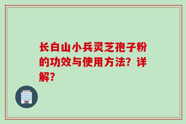 长白山小兵灵芝孢子粉的功效与使用方法？详解？