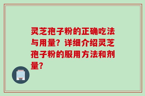 灵芝孢子粉的正确吃法与用量？详细介绍灵芝孢子粉的服用方法和剂量？