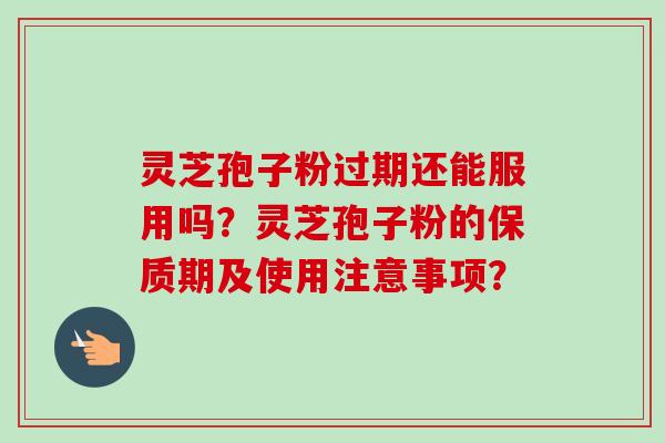 灵芝孢子粉过期还能服用吗？灵芝孢子粉的保质期及使用注意事项？