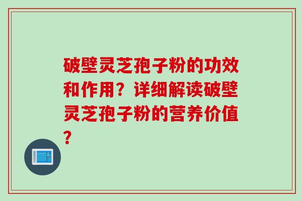 破壁灵芝孢子粉的功效和作用？详细解读破壁灵芝孢子粉的营养价值？