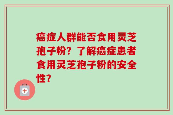 癌症人群能否食用灵芝孢子粉？了解癌症患者食用灵芝孢子粉的安全性？