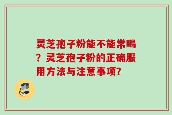 灵芝孢子粉能不能常喝？灵芝孢子粉的正确服用方法与注意事项？