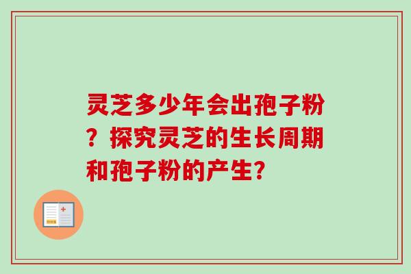 灵芝多少年会出孢子粉？探究灵芝的生长周期和孢子粉的产生？