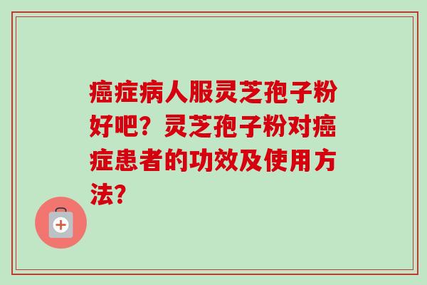 癌症病人服灵芝孢子粉好吧？灵芝孢子粉对癌症患者的功效及使用方法？