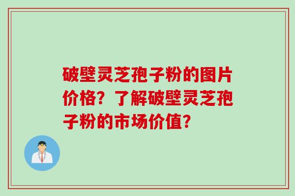破壁灵芝孢子粉的图片价格？了解破壁灵芝孢子粉的市场价值？