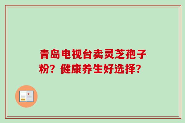 青岛电视台卖灵芝孢子粉？健康养生好选择？