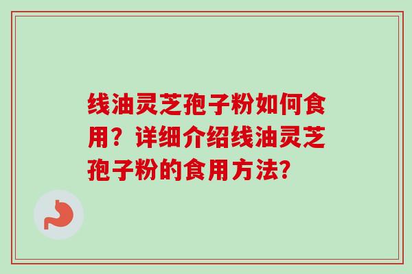 线油灵芝孢子粉如何食用？详细介绍线油灵芝孢子粉的食用方法？
