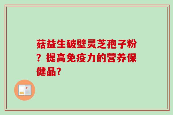 菇益生破壁灵芝孢子粉？提高免疫力的营养保健品？