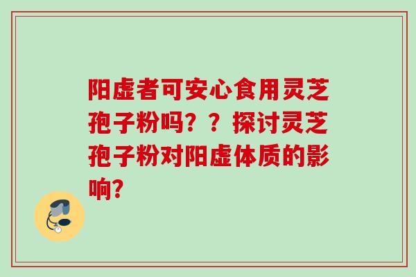 阳虚者可安心食用灵芝孢子粉吗？？探讨灵芝孢子粉对阳虚体质的影响？