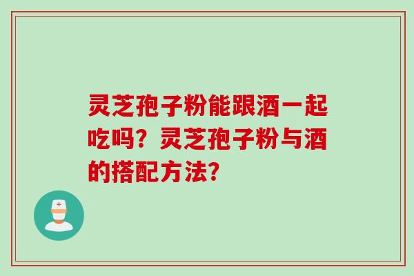 灵芝孢子粉能跟酒一起吃吗？灵芝孢子粉与酒的搭配方法？