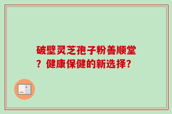 破壁灵芝孢子粉善顺堂？健康保健的新选择？