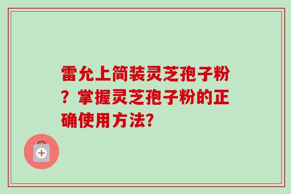 雷允上简装灵芝孢子粉？掌握灵芝孢子粉的正确使用方法？