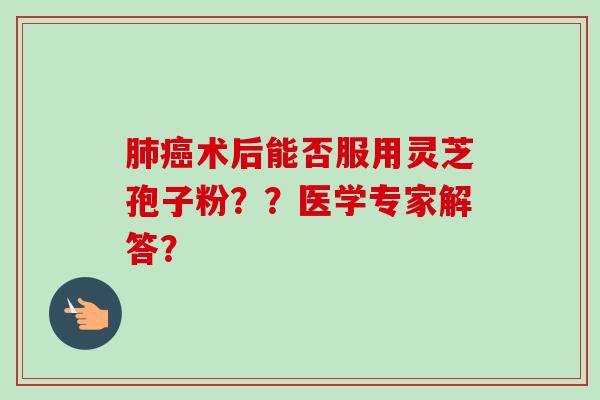 肺癌术后能否服用灵芝孢子粉？？医学专家解答？