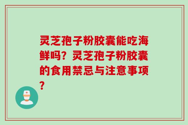 灵芝孢子粉胶囊能吃海鲜吗？灵芝孢子粉胶囊的食用禁忌与注意事项？