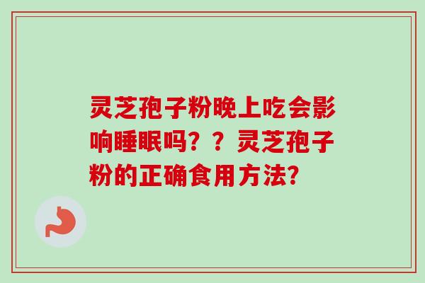 灵芝孢子粉晚上吃会影响睡眠吗？？灵芝孢子粉的正确食用方法？