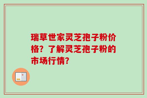 瑞草世家灵芝孢子粉价格？了解灵芝孢子粉的市场行情？