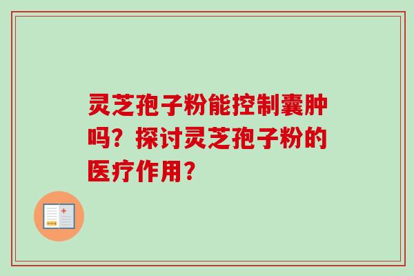 灵芝孢子粉能控制囊肿吗？探讨灵芝孢子粉的医疗作用？