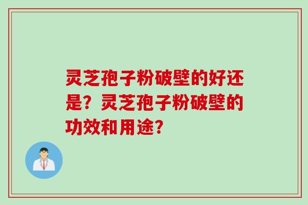 灵芝孢子粉破壁的好还是？灵芝孢子粉破壁的功效和用途？