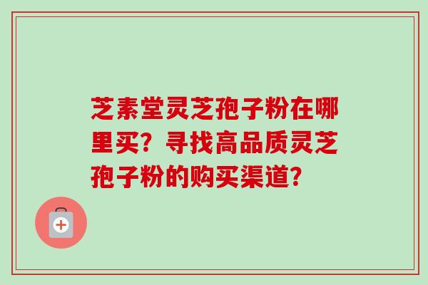 芝素堂灵芝孢子粉在哪里买？寻找高品质灵芝孢子粉的购买渠道？