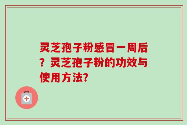 灵芝孢子粉感冒一周后？灵芝孢子粉的功效与使用方法？