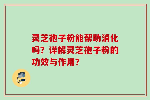 灵芝孢子粉能帮助消化吗？详解灵芝孢子粉的功效与作用？