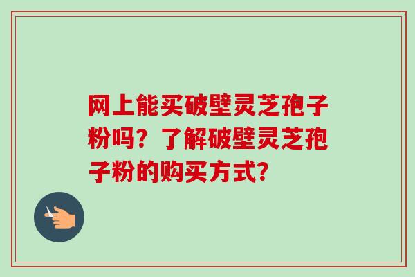 网上能买破壁灵芝孢子粉吗？了解破壁灵芝孢子粉的购买方式？