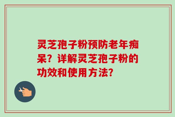 灵芝孢子粉预防老年痴呆？详解灵芝孢子粉的功效和使用方法？