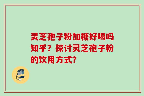 灵芝孢子粉加糖好喝吗知乎？探讨灵芝孢子粉的饮用方式？