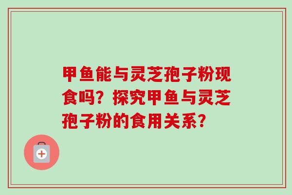 甲鱼能与灵芝孢子粉现食吗？探究甲鱼与灵芝孢子粉的食用关系？
